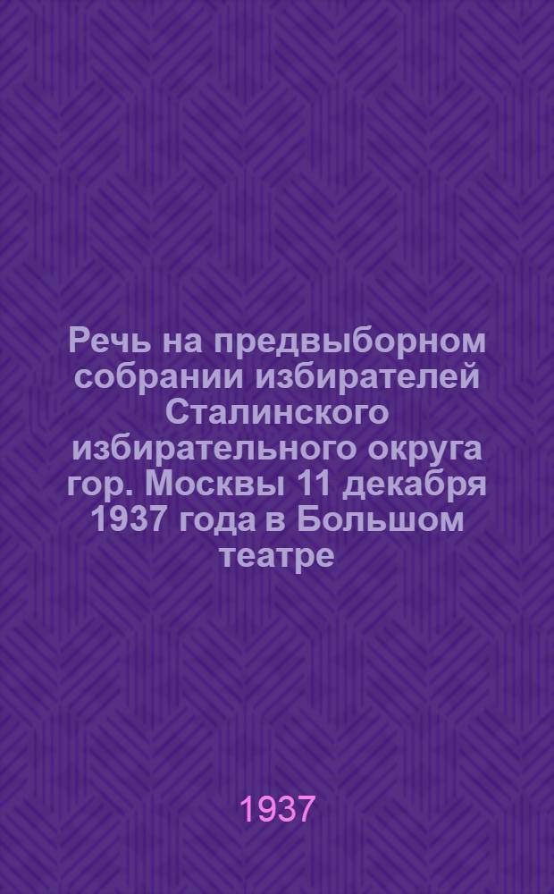 Речь на предвыборном собрании избирателей Сталинского избирательного округа гор. Москвы 11 декабря 1937 года в Большом театре