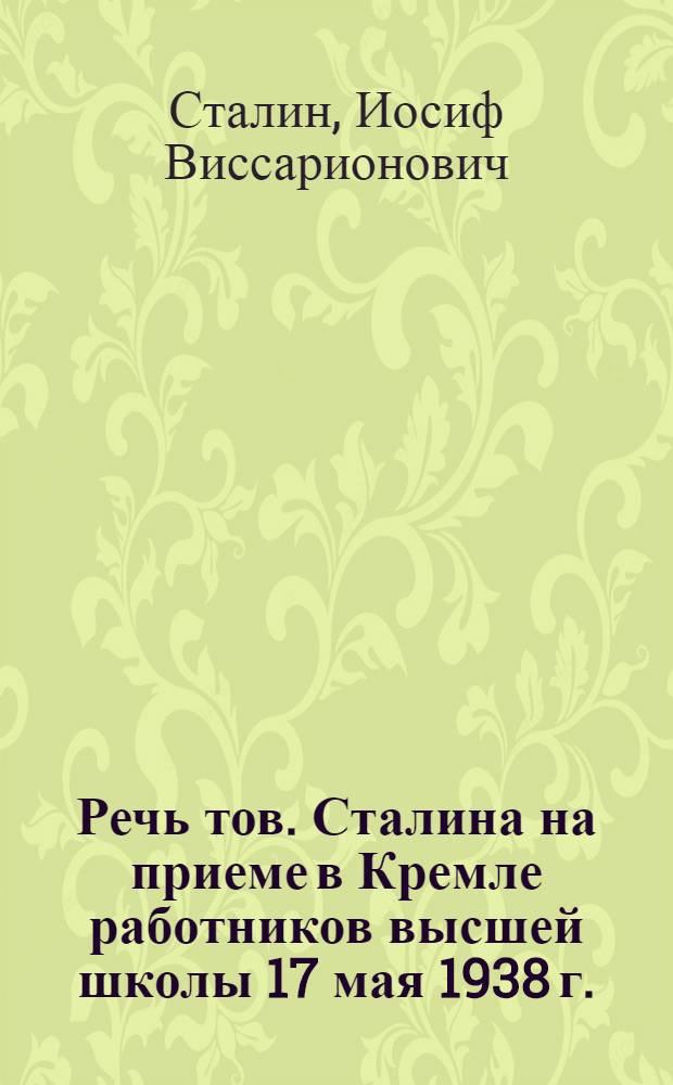 Речь тов. Сталина на приеме в Кремле работников высшей школы 17 мая 1938 г.