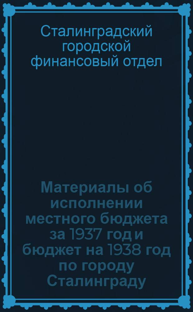 Материалы об исполнении местного бюджета за 1937 год и бюджет на 1938 год по городу Сталинграду : К пленуму Горсовета