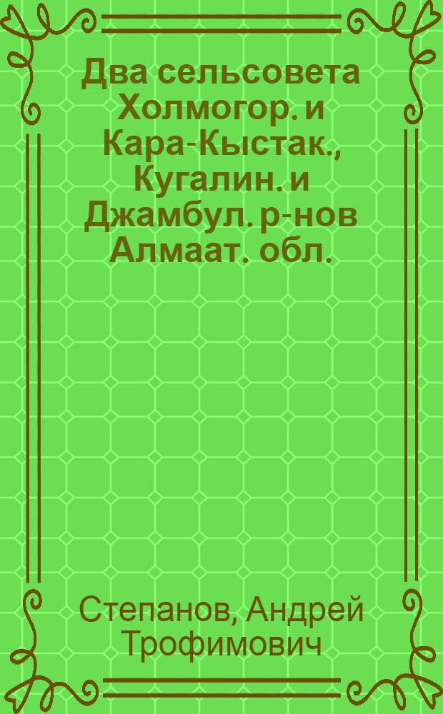 Два сельсовета [Холмогор. и Кара-Кыстак., Кугалин. и Джамбул. р-нов Алмаат. обл.]