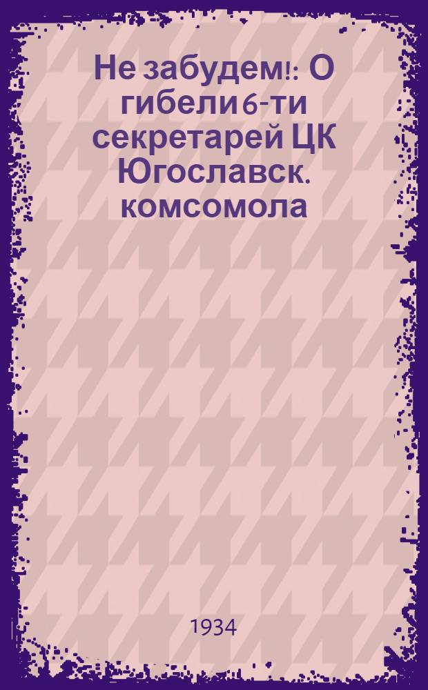 Не забудем! : О гибели 6-ти секретарей ЦК Югославск. комсомола
