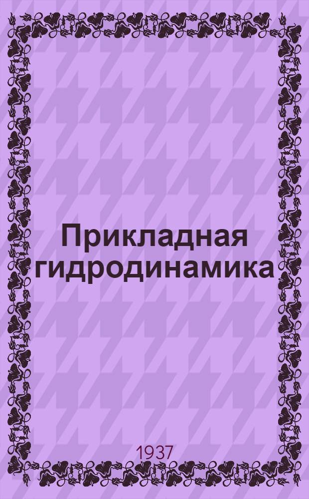 Прикладная гидродинамика : Допущено к изд. в 1937 г. в качестве учеб. пособия Ком-том по высш. школе при СНК СССР
