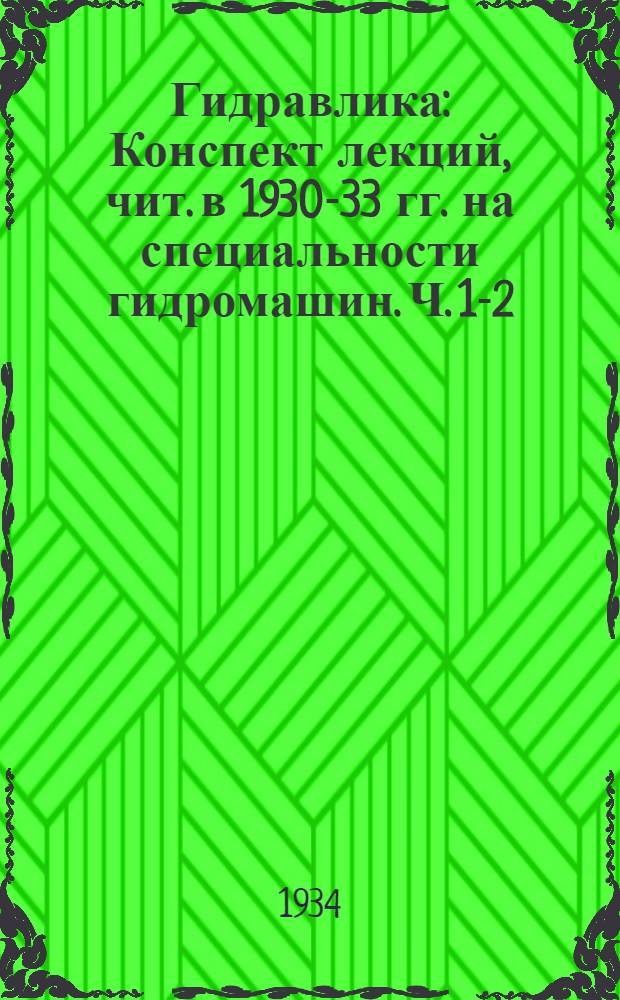 Гидравлика : Конспект лекций, чит. в 1930-33 гг. на специальности гидромашин. Ч. 1-2