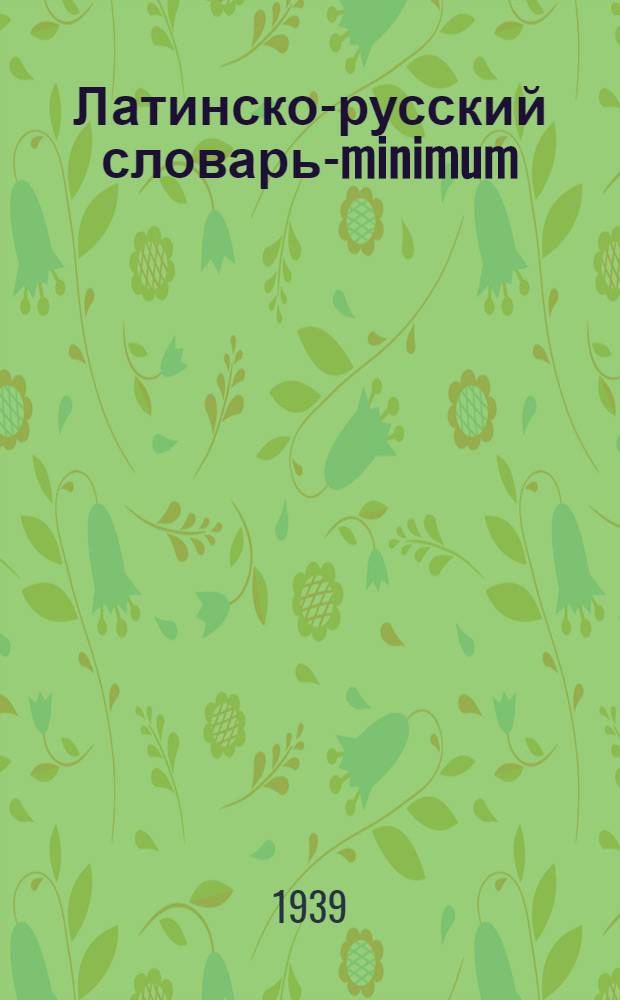Латинско-русский словарь-minimum : Слова для обязательного усвоения в первый год обучения латинскому языку : По поручению секции древних языков