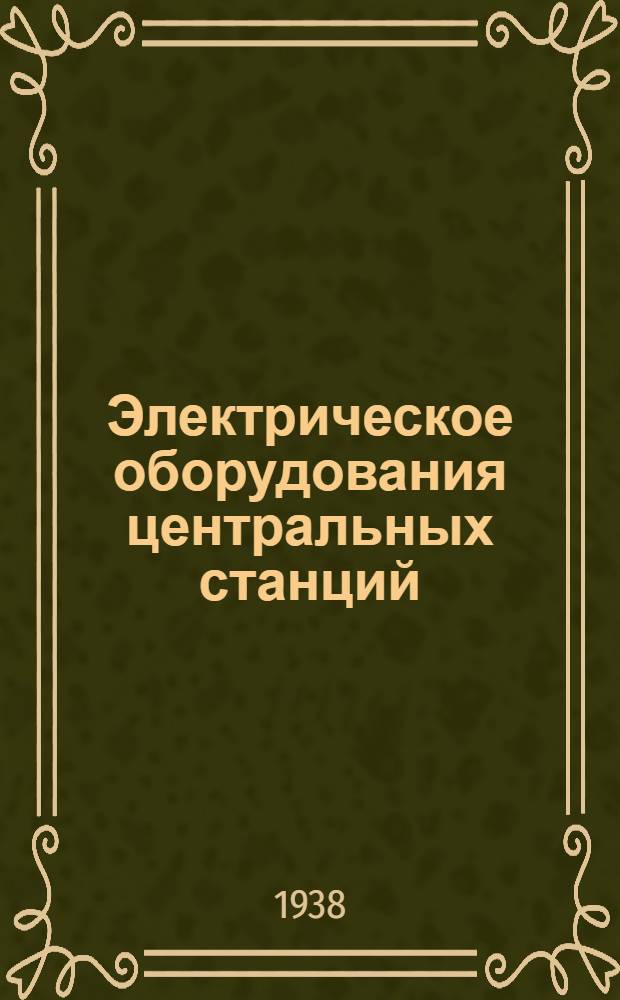 Электрическое оборудования центральных станций : Утв. ГУУЗ НКТП в качестве учебника для энергет. втузов