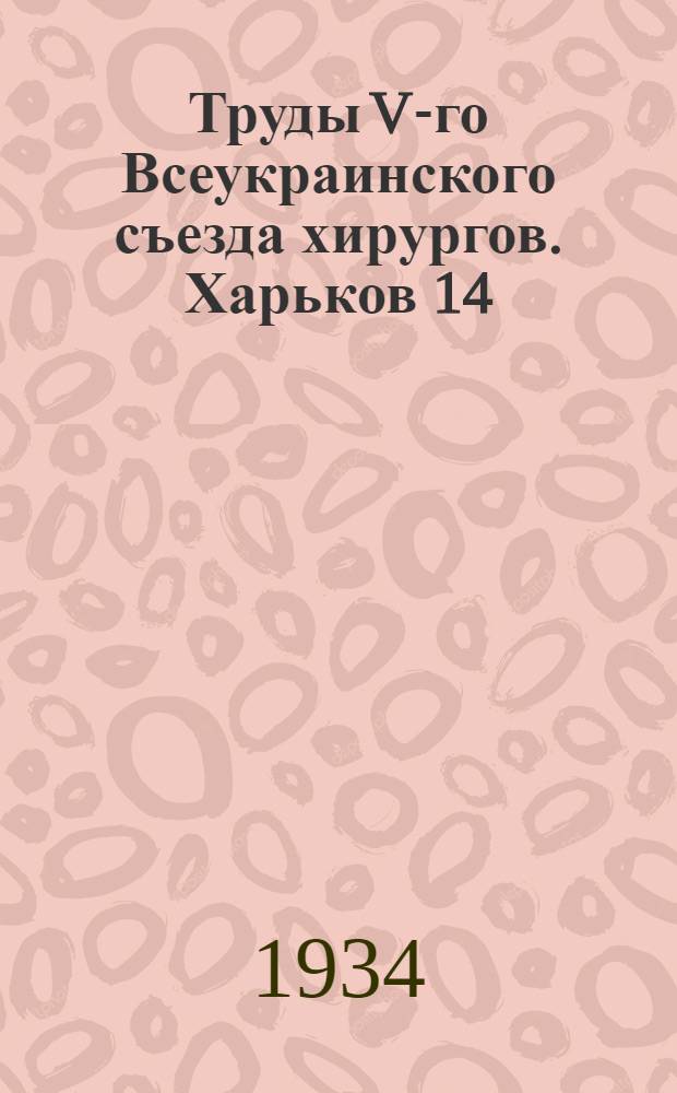 Труды V-го Всеукраинского съезда хирургов. Харьков 14/IX-19/IX 1933 г.