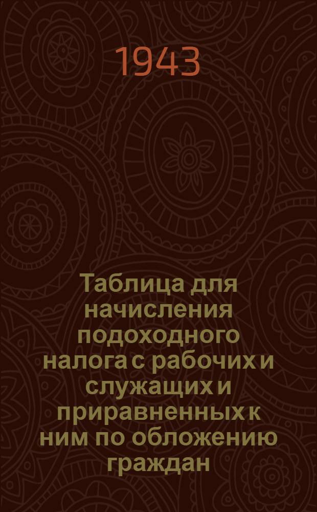 Таблица для начисления подоходного налога с рабочих и служащих и приравненных к ним по обложению граждан : (Сост. на основании указа Президиума Верховного Совета СССР от 30-го апр. 1943 г. "О подоход. налоге с населения")