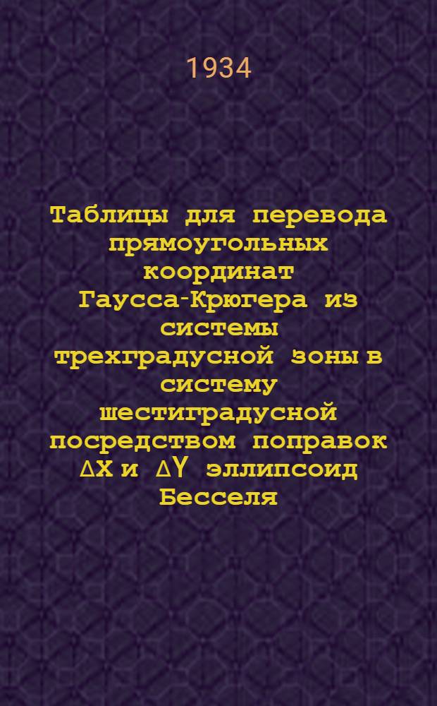 Таблицы для перевода прямоугольных координат Гаусса-Крюгера из системы трехградусной зоны в систему шестиградусной посредством поправок ∆Х и ∆Y эллипсоид Бесселя : Ч. 1-. Ч. 2 : Отд. X-4900000 м (ф-44°) до X-6900000 м (ф-62°)