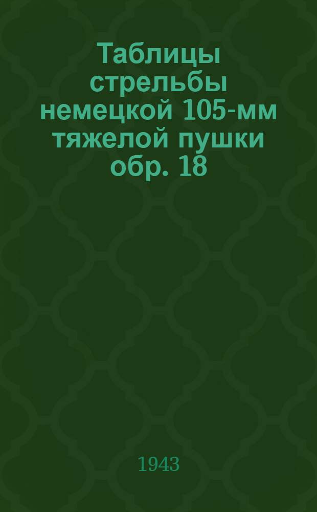Таблицы стрельбы немецкой 105-мм тяжелой пушки обр. 18 (состоит на вооружении германской армии) : ТС ГАУ Красной Армии № 324 : 105-мм граната обр. 19 и 19 KPS (10 см Gr.19 b 19 KPS), 105-мм гараната обр. 19 FES (10 см Gr. FES), 105-мм бронебойный снаряд "красный" (10 см Pzqr. rot), 105-мм пристрелочный снаряд 10 см Pzqr. rot (Ei)