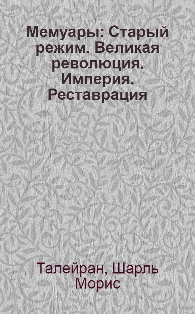 Мемуары : Старый режим. Великая революция. Империя. Реставрация