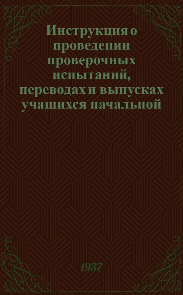 Инструкция о проведении проверочных испытаний, переводах и выпусках учащихся начальной, неполной средней и средней школы в 1936-37 учебн. году : Сб. мат. и инструктивных указаний, обмена опытом мест