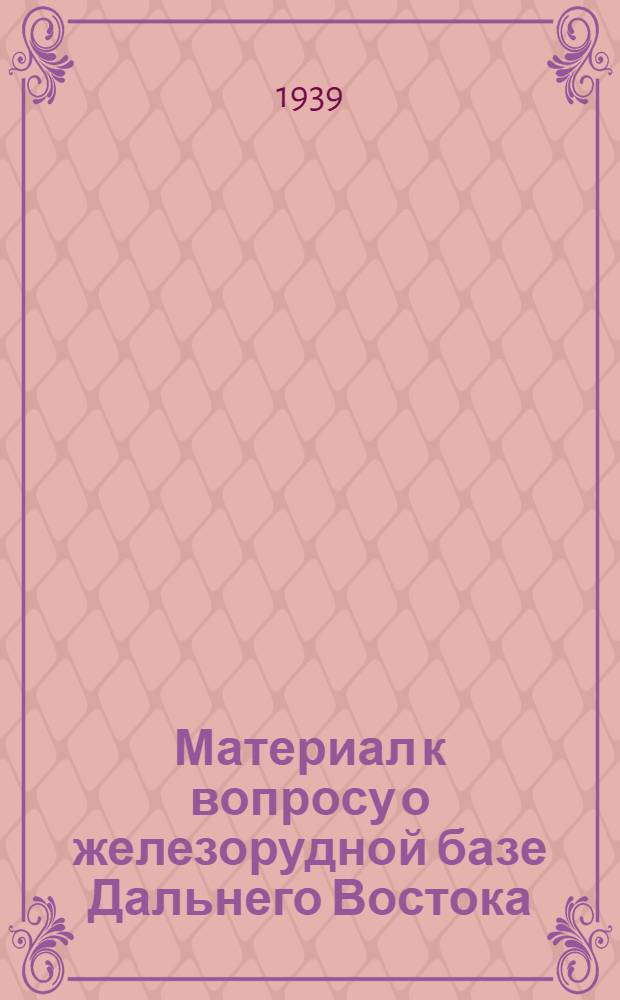 Материал к вопросу о железорудной базе Дальнего Востока : (Перечень месторождений и точек железорудного проявления на материковой части Дальнего Востока и краткое описание точек, установленных за последнее время)