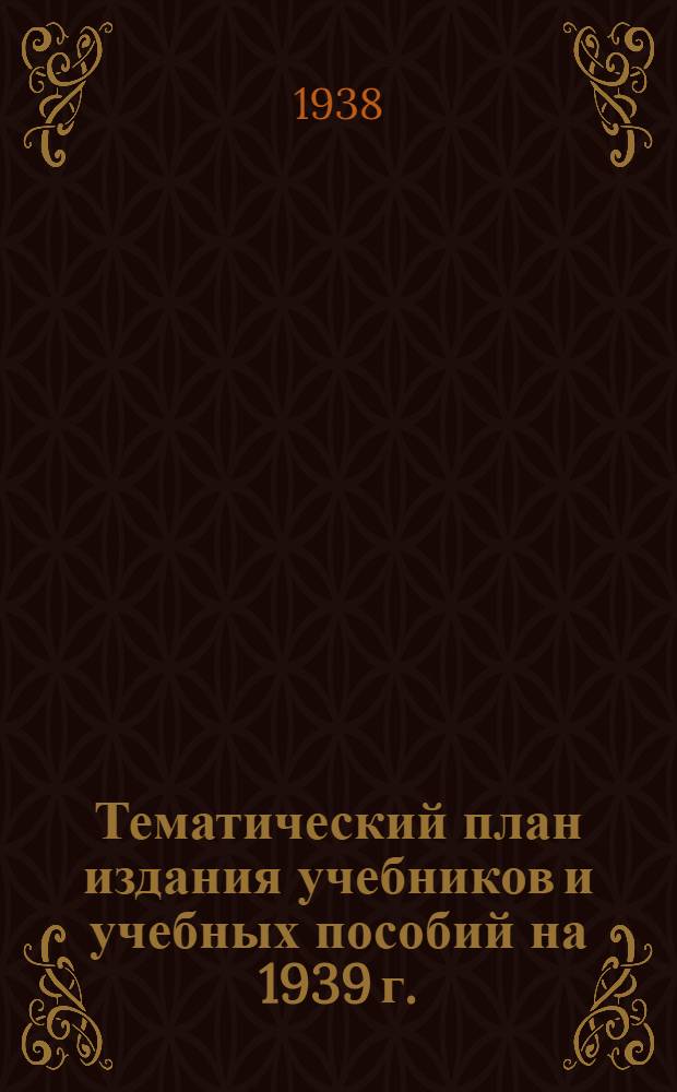 Тематический план издания учебников и учебных пособий на 1939 г. : (Проект)