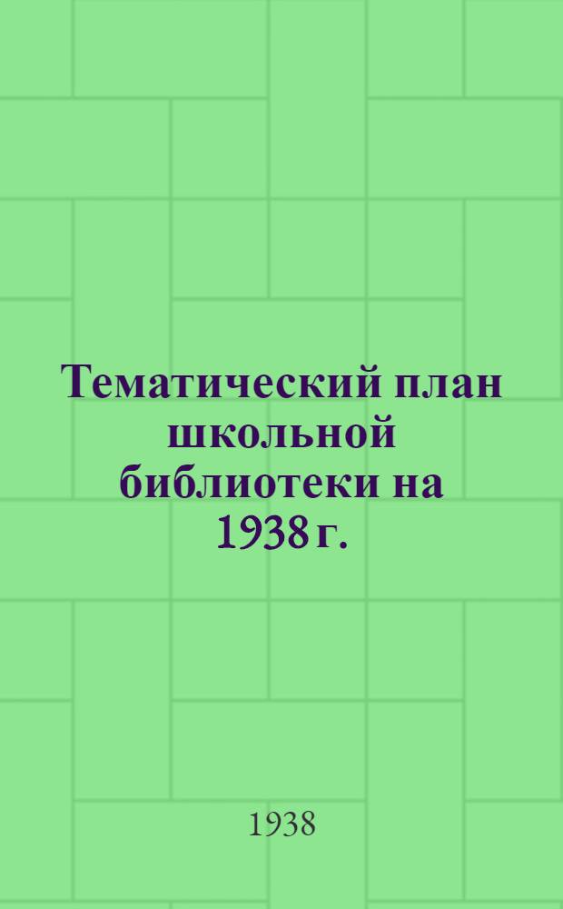 Тематический план школьной библиотеки на 1938 г. : Для начальных и 4 классов неполных средних и средних школ
