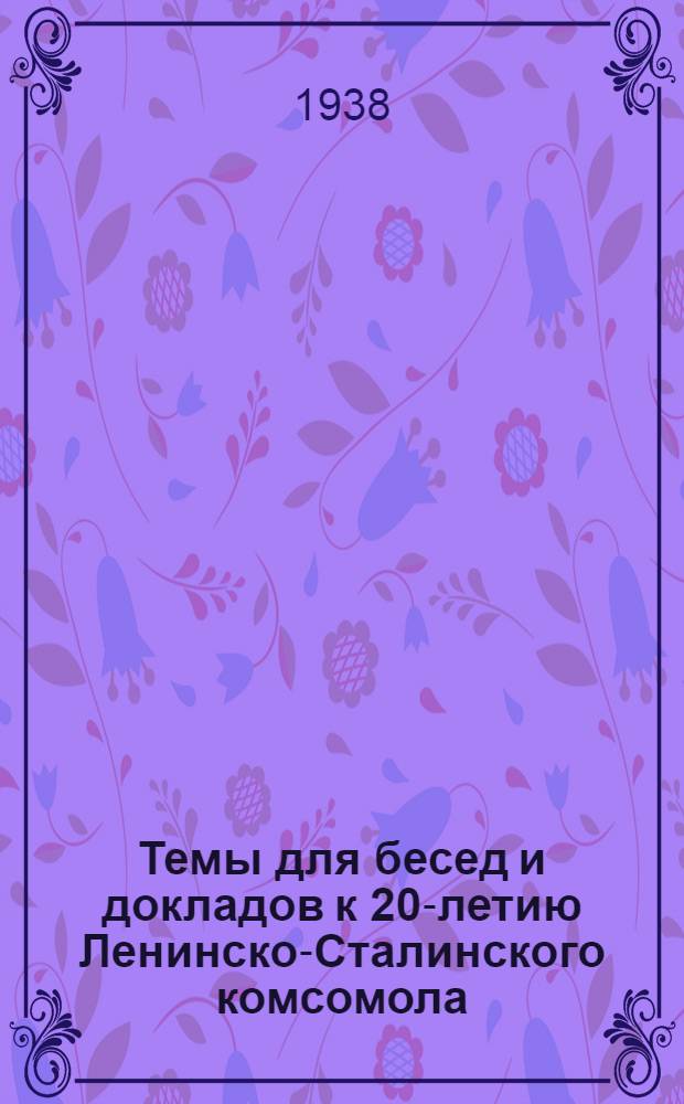 Темы для бесед и докладов к 20-летию Ленинско-Сталинского комсомола : (Утв. ЦК ВЛКСМ)
