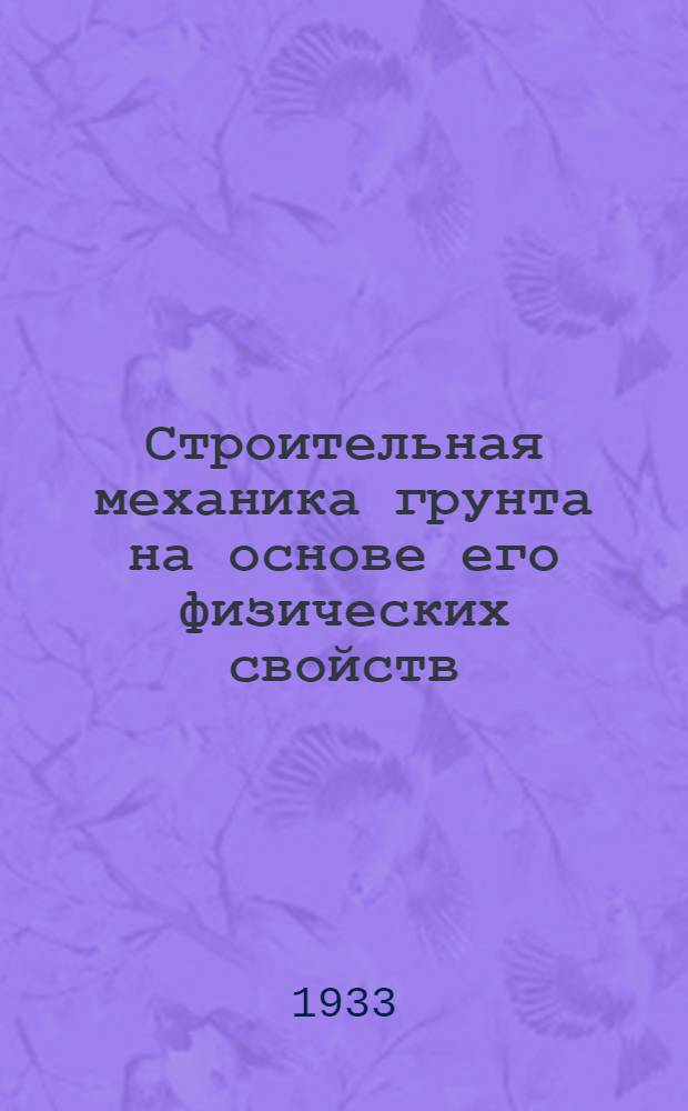 Строительная механика грунта на основе его физических свойств : Ком. по высш. техн. образованию при ЦИК СССР допущено к изд. в 1933 году в качестве учеб. пособия для строит. втузов