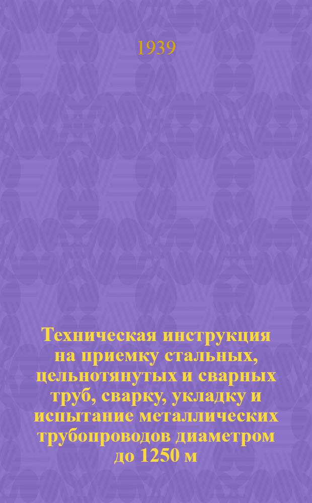 Техническая инструкция на приемку стальных, цельнотянутых и сварных труб, сварку, укладку и испытание металлических трубопроводов диаметром до 1250 м/м