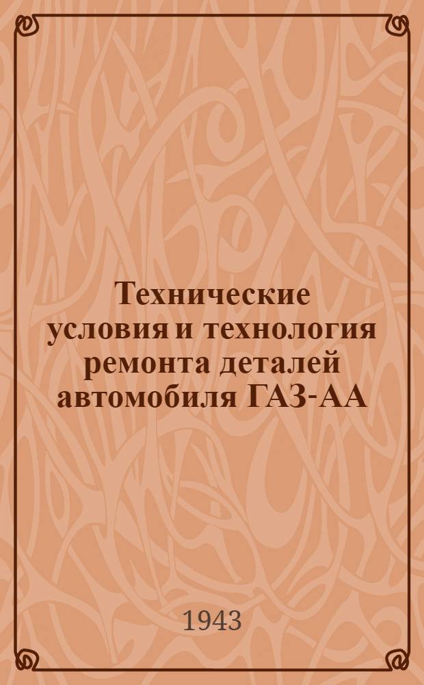Технические условия и технология ремонта деталей автомобиля ГАЗ-АА : Ч. 1-