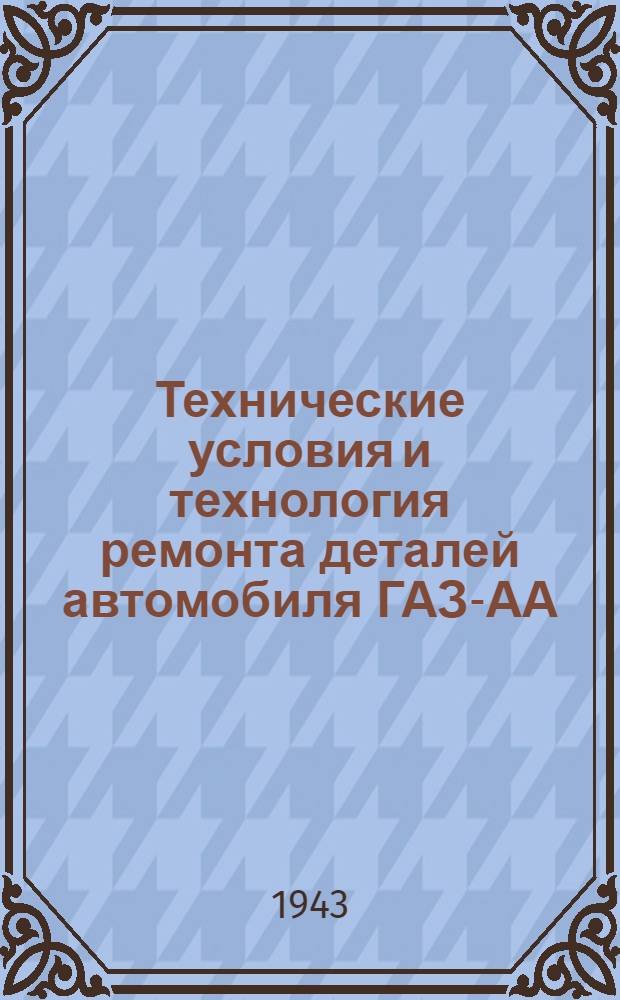 Технические условия и технология ремонта деталей автомобиля ГАЗ-АА : Ч. 1-. Ч. 2 : Технология ремонта изношенных деталей