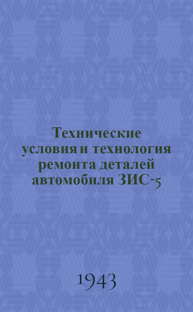 Технические условия и технология ремонта деталей автомобиля ЗИС-5 : Ч. 1-. Ч. 2 : Технология ремонта изношенных деталей