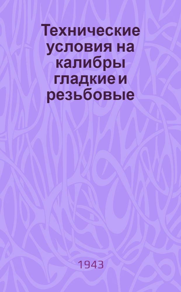 Технические условия на калибры гладкие и резьбовые : 1942 г. : Инв. № 45. Утв. 18.I.1943. Срок введения 1.III.1943 г