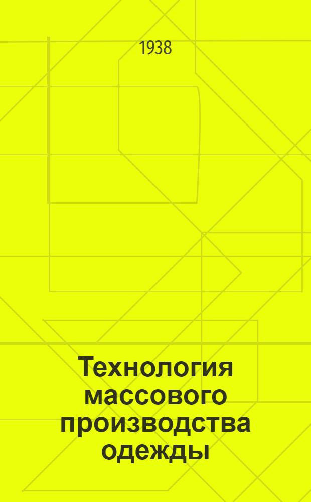 Технология массового производства одежды : Утв. ГУУЗ НКЛП СССР в качестве учеб. пособия для текстильных втузов. Ч. 1 : [Раскройное и пошивочное производства]