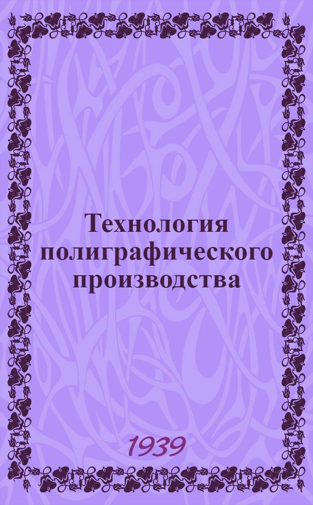 Технология полиграфического производства : Утв. ВКБШ при СНК СССР в качестве учебника для полигр. втузов. Ч. 1-. Ч. 1 : Изготовление формы для высокой, плоской и глубокой печати