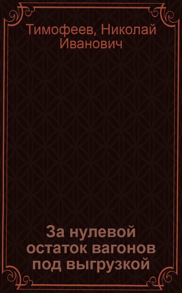 За нулевой остаток вагонов под выгрузкой : Из опыта дежурного по станции Ленинград-товарная Витебский Октябр. ж. д.