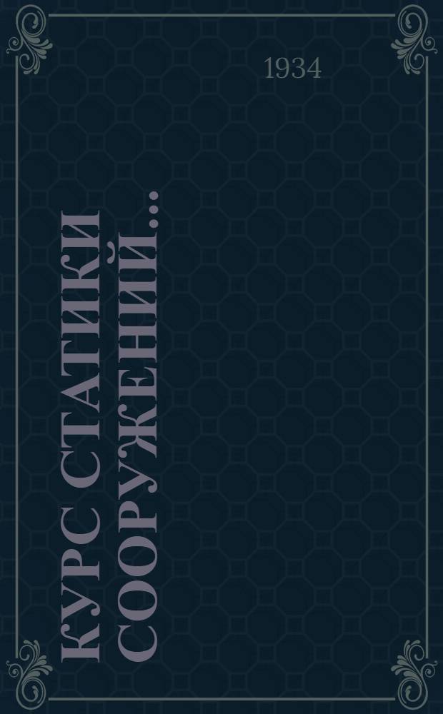 Курс статики сооружений .. : Ком-том по высш. техн. образ. при ЦИК СССР допущено в качестве учебника для строит. втузов. Ч. 1-. Ч. 1