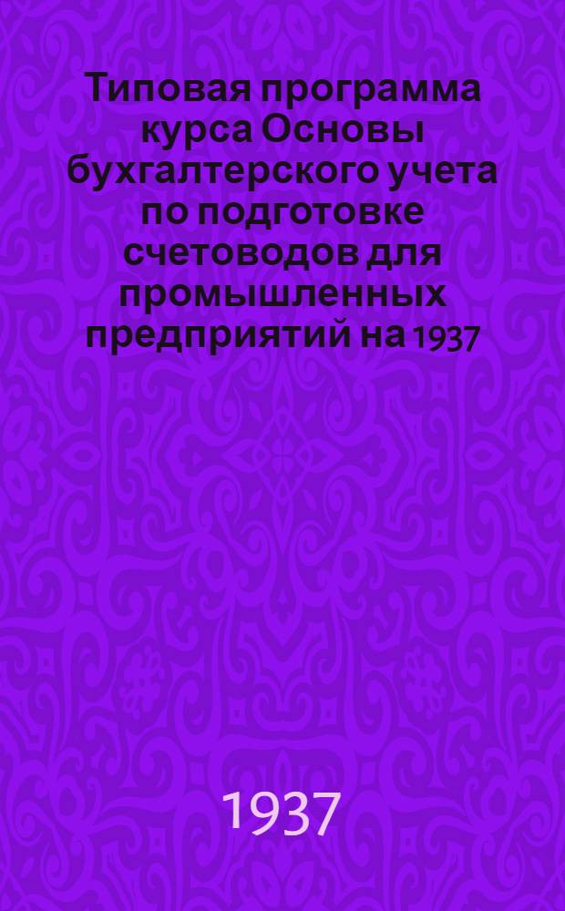 Типовая программа курса Основы бухгалтерского учета по подготовке счетоводов для промышленных предприятий на 1937/38 учебный год