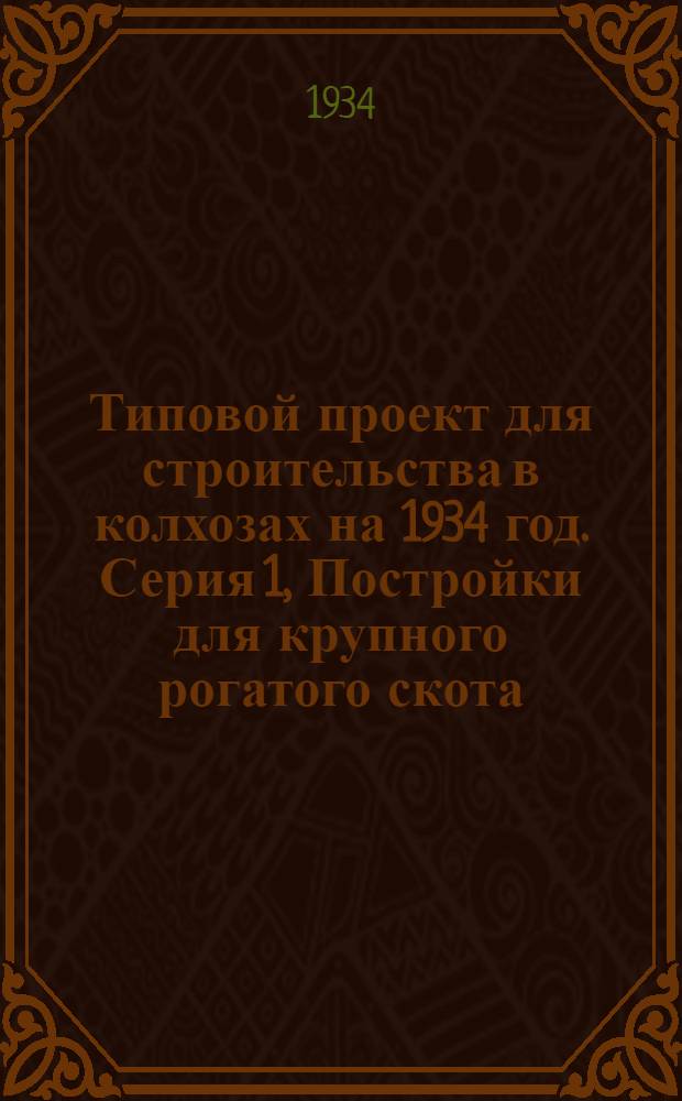 Типовой проект для строительства в колхозах на 1934 год. Серия 1, Постройки для крупного рогатого скота : Чертежи. Пояснительная записка. Смета. 1-