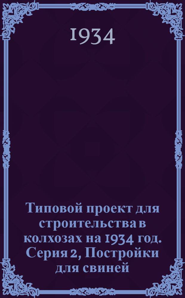 Типовой проект для строительства в колхозах на 1934 год. Серия 2, Постройки для свиней : Чертежи. Пояснительная записка. Смета