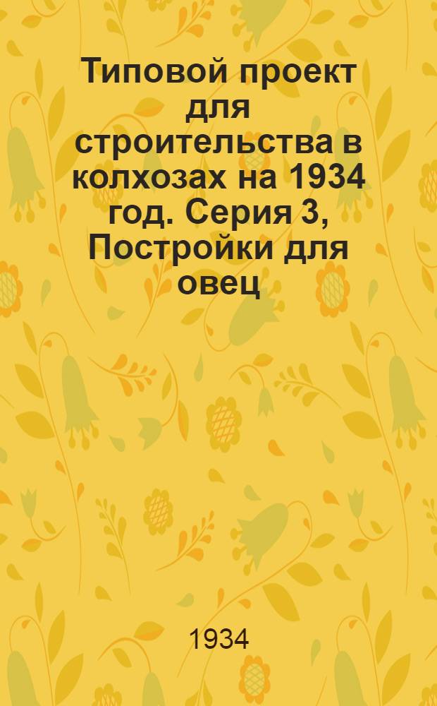Типовой проект для строительства в колхозах на 1934 год. Серия 3, Постройки для овец : Чертежи. Пояснительная записка. Смета
