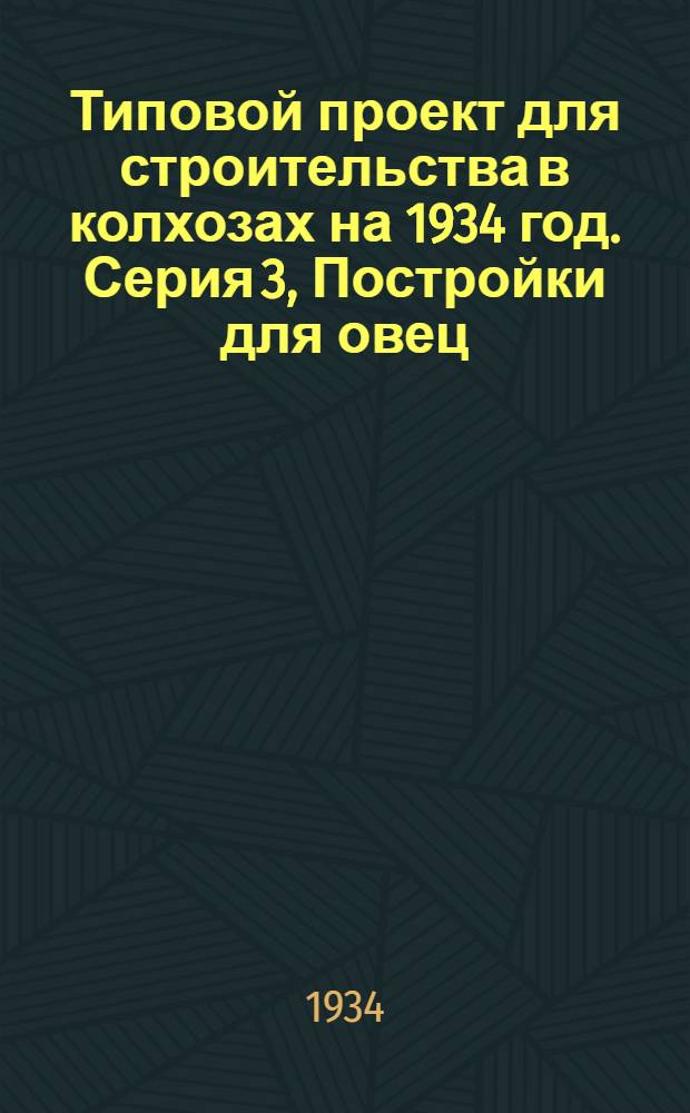 Типовой проект для строительства в колхозах на 1934 год. Серия 3, Постройки для овец : Чертежи. Пояснительная записка. Смета
