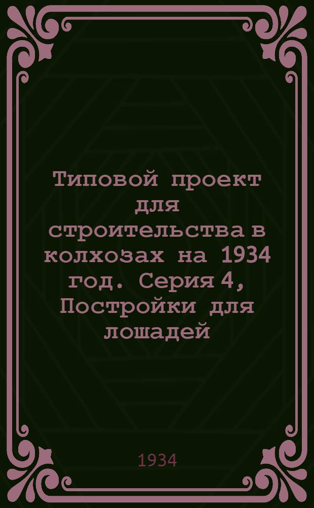 Типовой проект для строительства в колхозах на 1934 год. Серия 4, Постройки для лошадей, мулов и верблюдов : Чертежи. Пояснительная записка. Смета