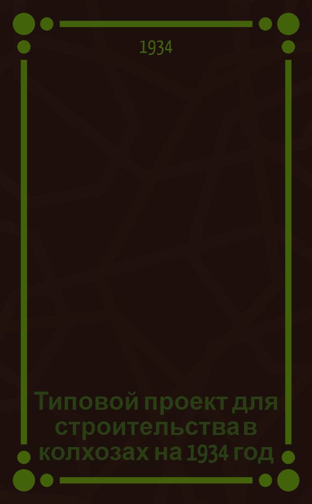 Типовой проект для строительства в колхозах на 1934 год : [Чертежи. Пояснительная записка. Смета]