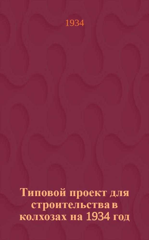 Типовой проект для строительства в колхозах на 1934 год : [Чертежи. Пояснительная записка. Смета] : Типовой проект для строительства в колхозах на 1934 год
