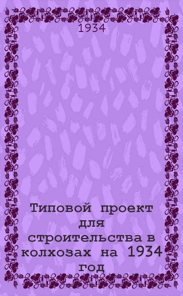 Типовой проект для строительства в колхозах на 1934 год : [Чертежи. Пояснительная записка. Смета]