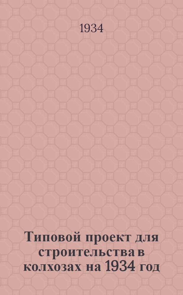 Типовой проект для строительства в колхозах на 1934 год : Чертежи. Пояснительная записка. Смета
