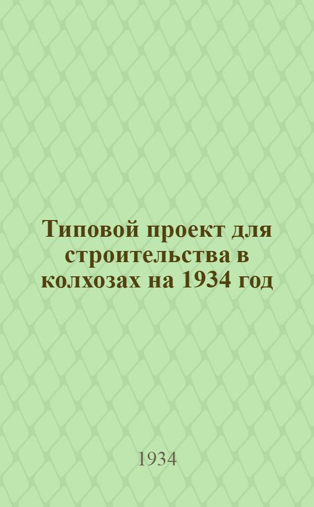 Типовой проект для строительства в колхозах на 1934 год : [Чертежи. Пояснительная записка. Смета]