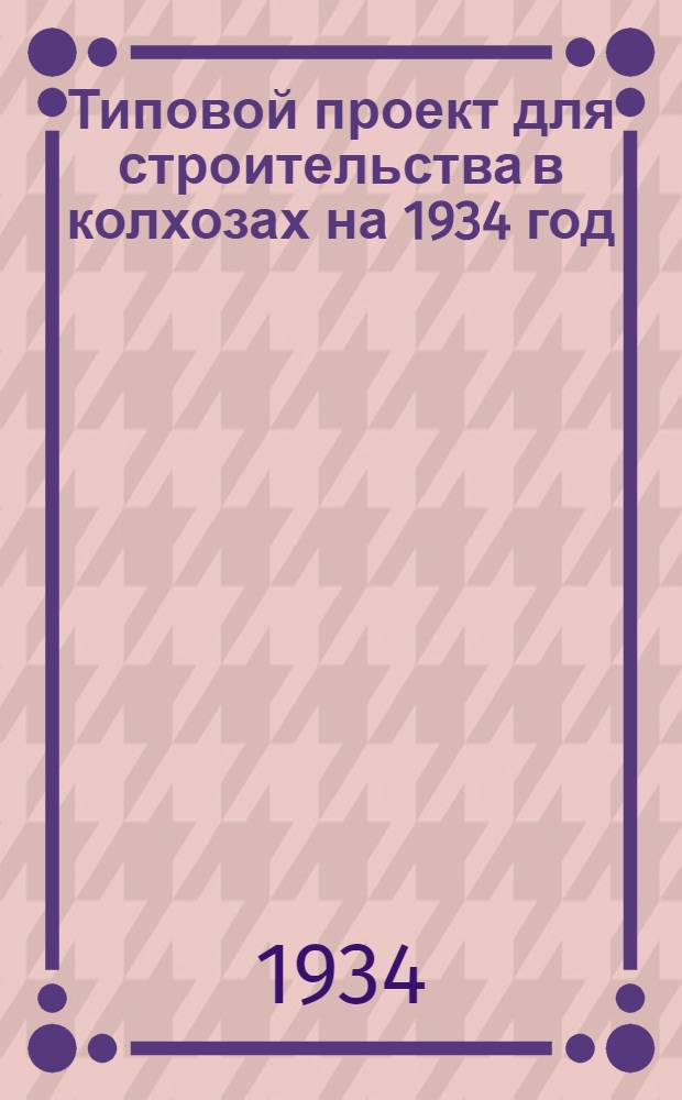 Типовой проект для строительства в колхозах на 1934 год : [Чертежи. Пояснительная записка. Смета]
