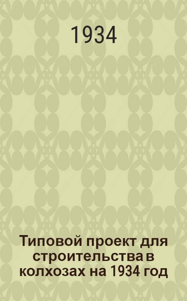 Типовой проект для строительства в колхозах на 1934 год : [Чертежи. Пояснительная записка. Смета]