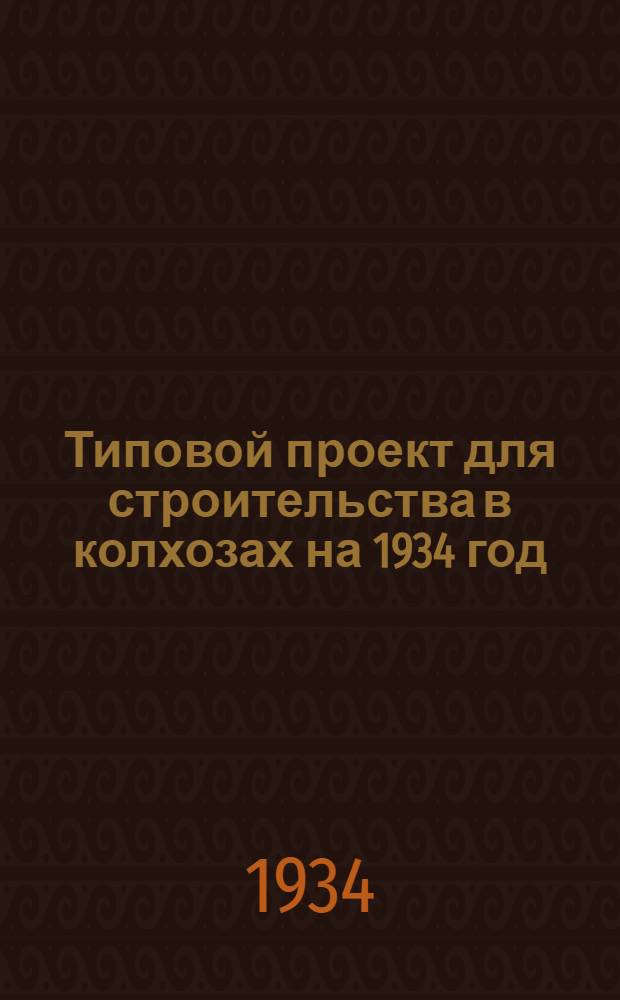 Типовой проект для строительства в колхозах на 1934 год : [Чертежи. Пояснительная записка. Смета]