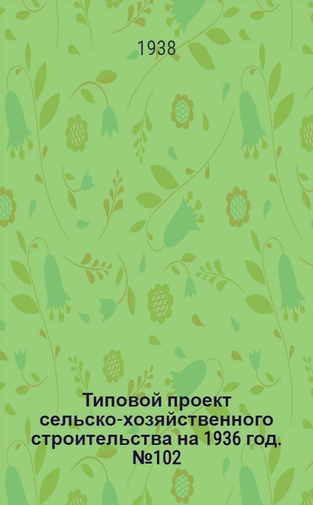 Типовой проект сельско-хозяйственного строительства на 1936 год. № 102 : Вкладка в проект ... изд. 1936 г.