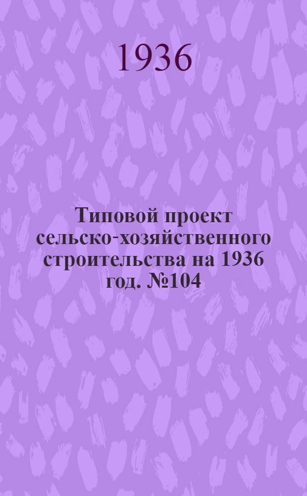 Типовой проект сельско-хозяйственного строительства на 1936 год. № 104 : Скотный двор на 50 коров