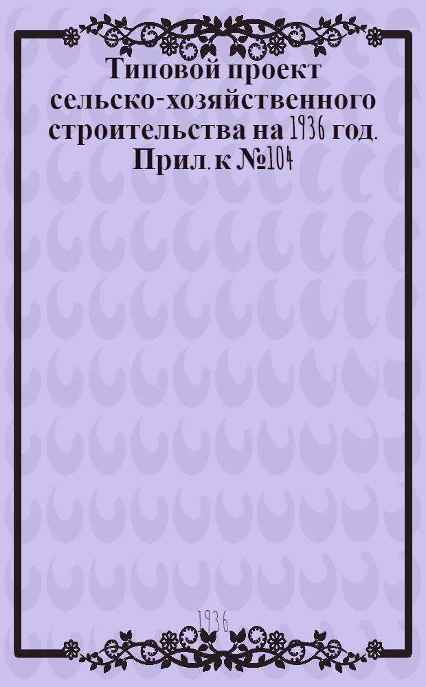 Типовой проект сельско-хозяйственного строительства на 1936 год. Прил. к № 104 : Вкладка в проект