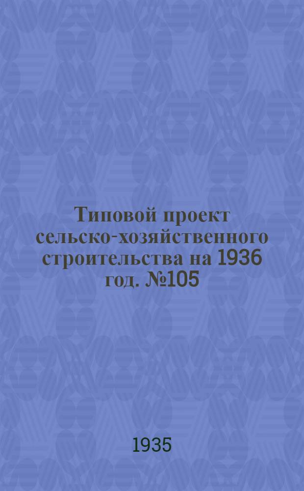 Типовой проект сельско-хозяйственного строительства на 1936 год. № 105 : Скотный двор на 50 коров с общим поголовьем 167 голов для КТФ