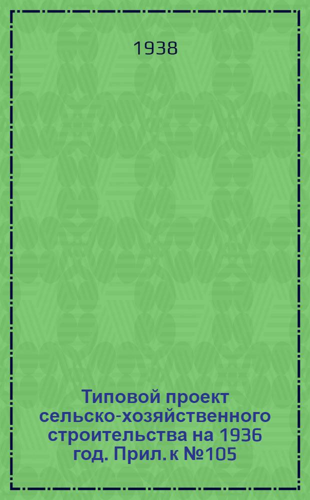 Типовой проект сельско-хозяйственного строительства на 1936 год. Прил. к № 105 : Вкладка