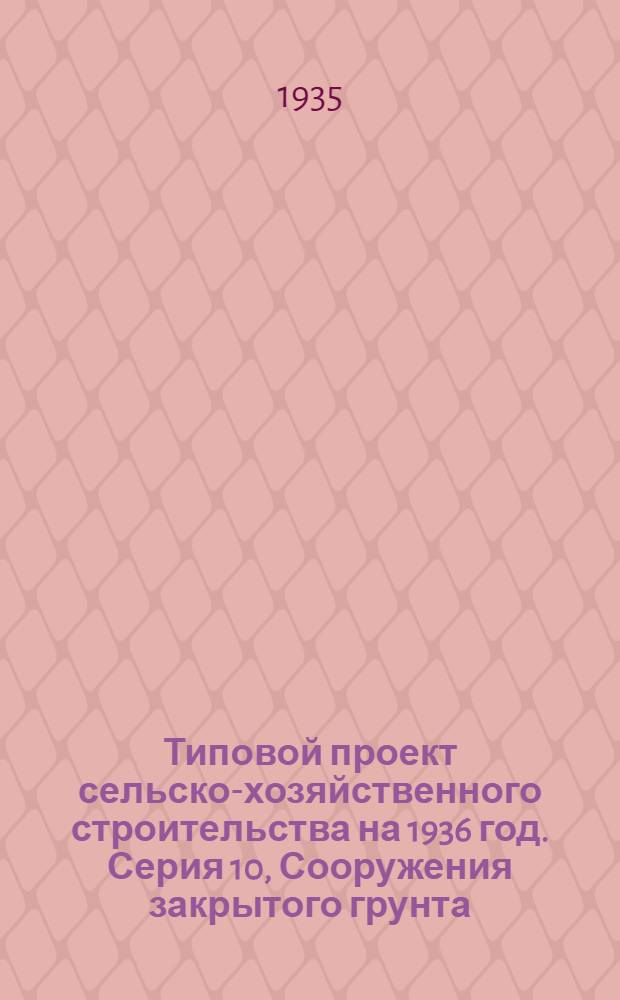 Типовой проект сельско-хозяйственного строительства на 1936 год. Серия 10, Сооружения закрытого грунта