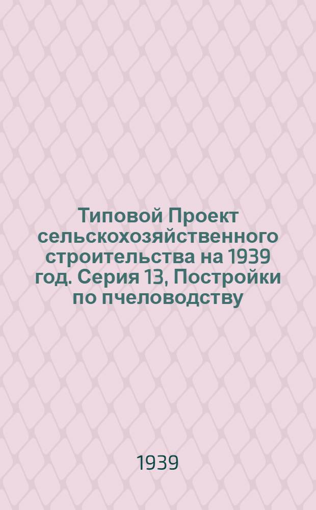 Типовой Проект сельскохозяйственного строительства [на 1939 год]. Серия 13, Постройки по пчеловодству